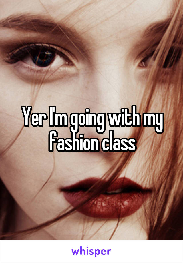 Yer I'm going with my fashion class
