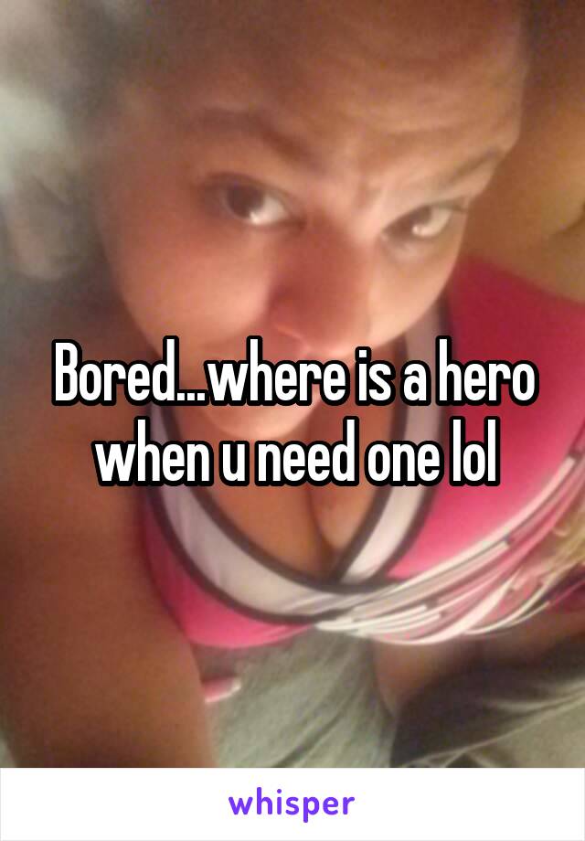Bored...where is a hero when u need one lol