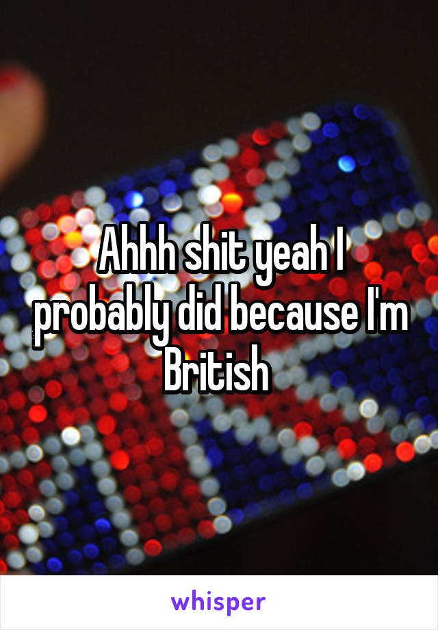 Ahhh shit yeah I probably did because I'm British 