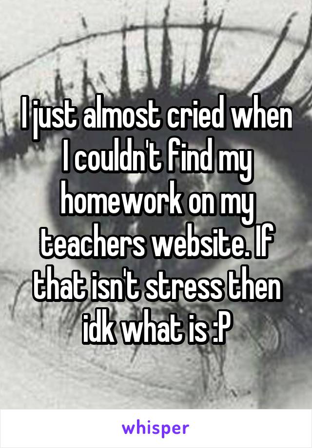 I just almost cried when I couldn't find my homework on my teachers website. If that isn't stress then idk what is :P