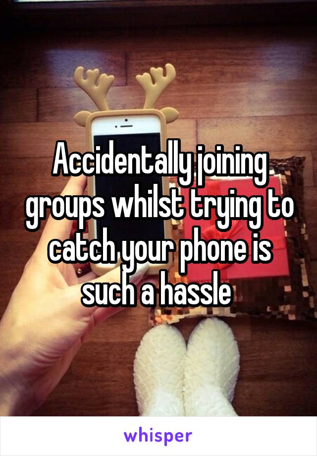 Accidentally joining groups whilst trying to catch your phone is such a hassle 