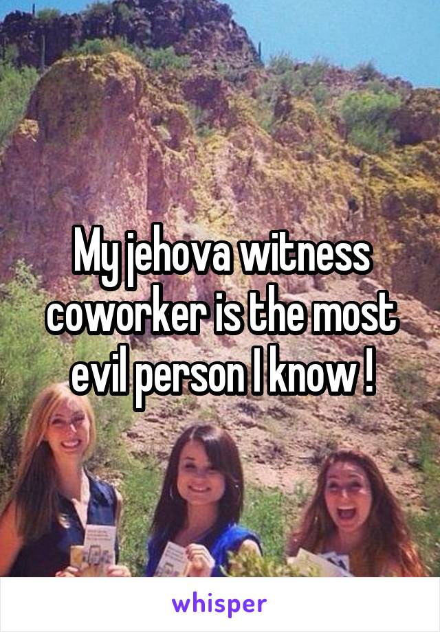 My jehova witness coworker is the most evil person I know !