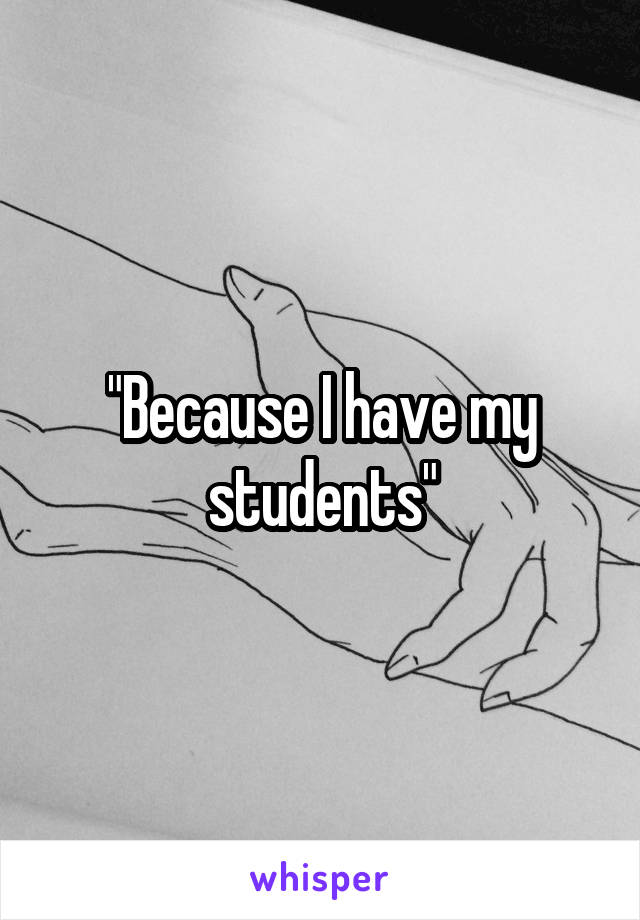 "Because I have my students"