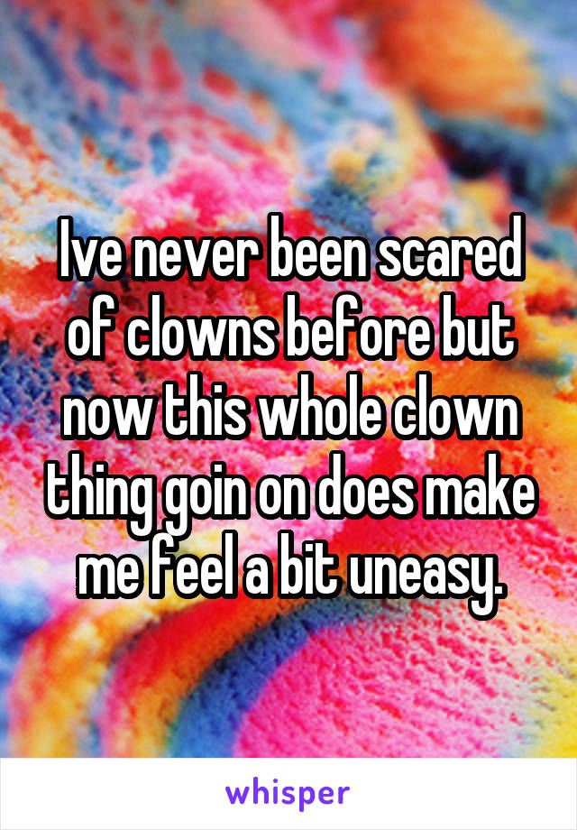 Ive never been scared of clowns before but now this whole clown thing goin on does make me feel a bit uneasy.