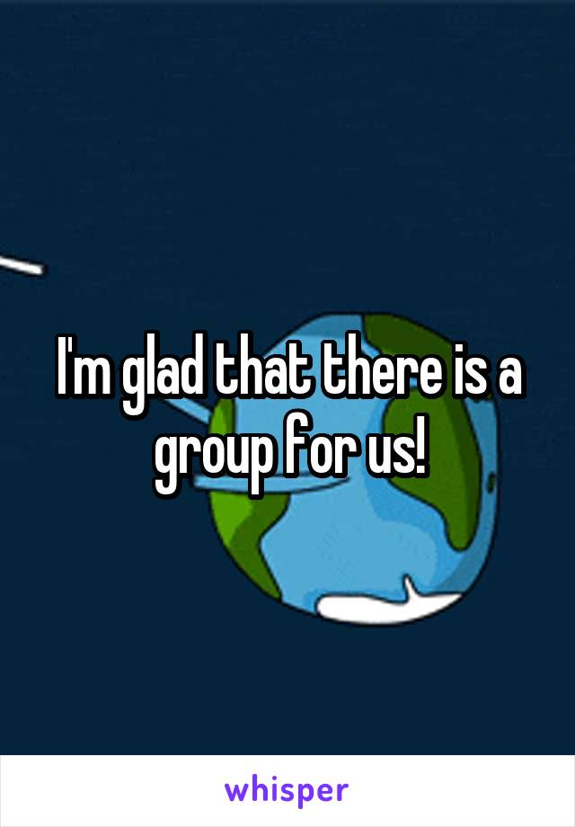 I'm glad that there is a group for us!