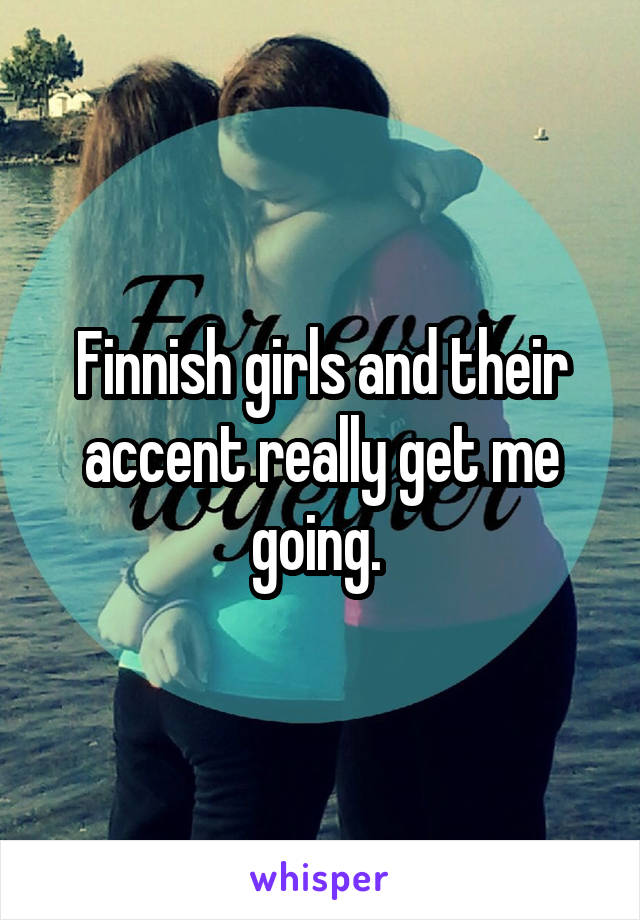 Finnish girls and their accent really get me going. 