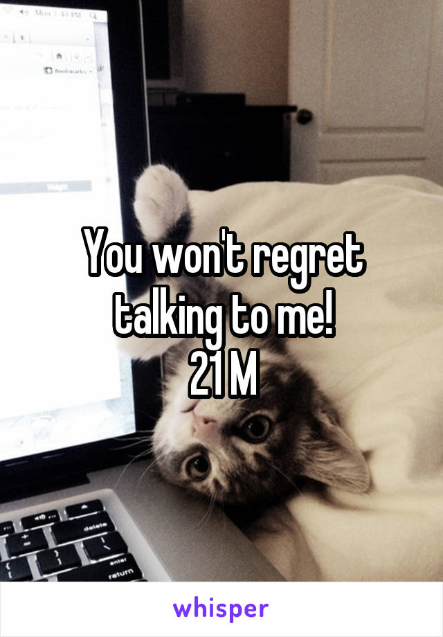 You won't regret talking to me!
21 M