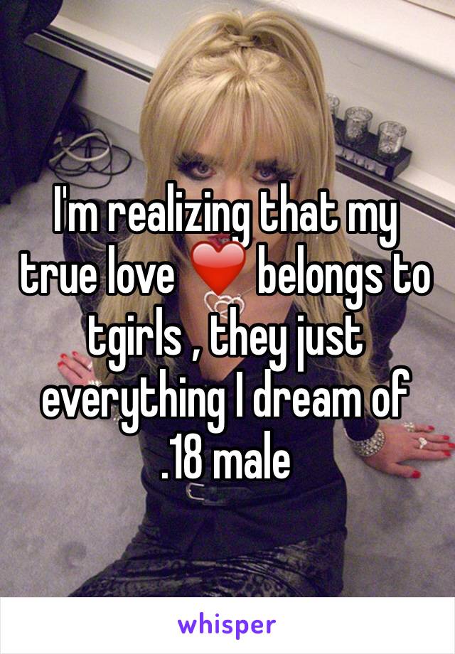 I'm realizing that my true love ❤️ belongs to tgirls , they just everything I dream of 
.18 male 