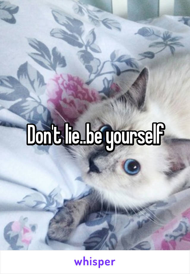 Don't lie..be yourself