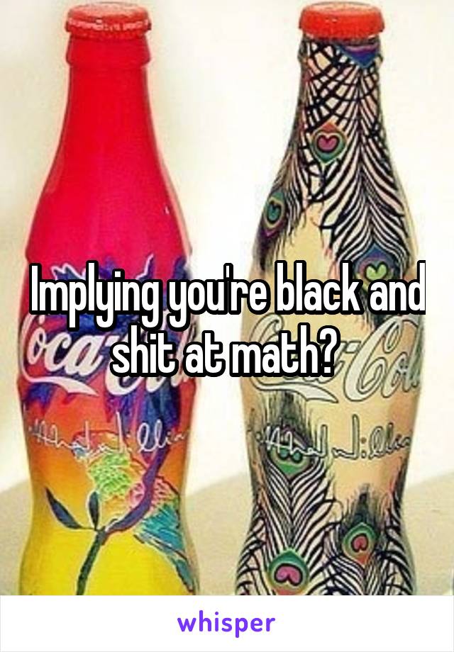 Implying you're black and shit at math? 
