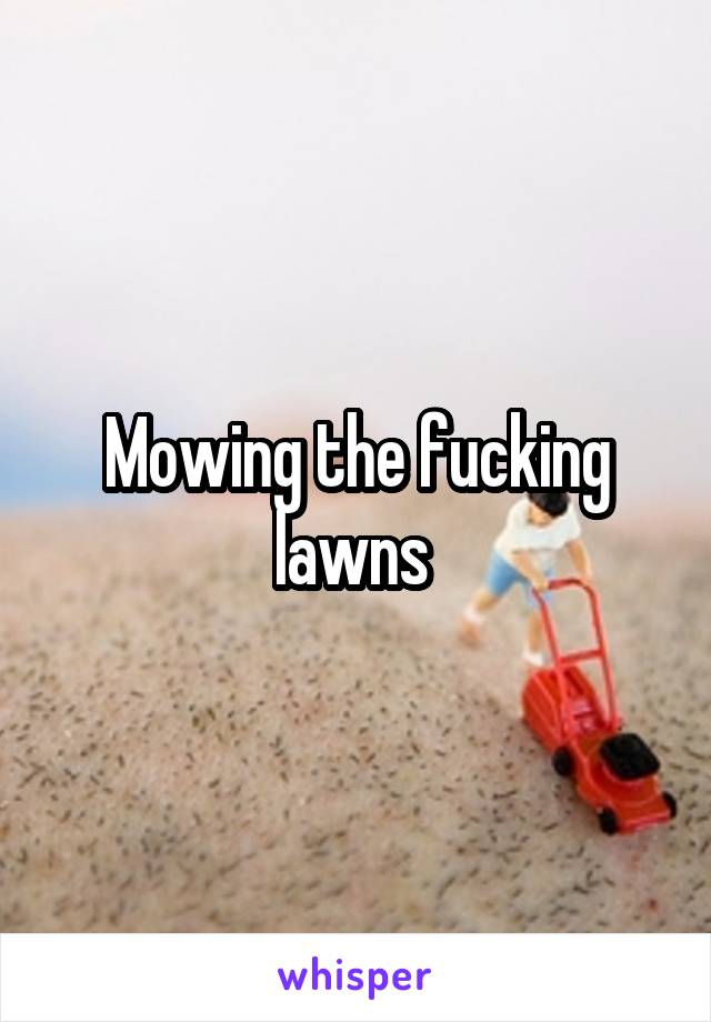 Mowing the fucking lawns 