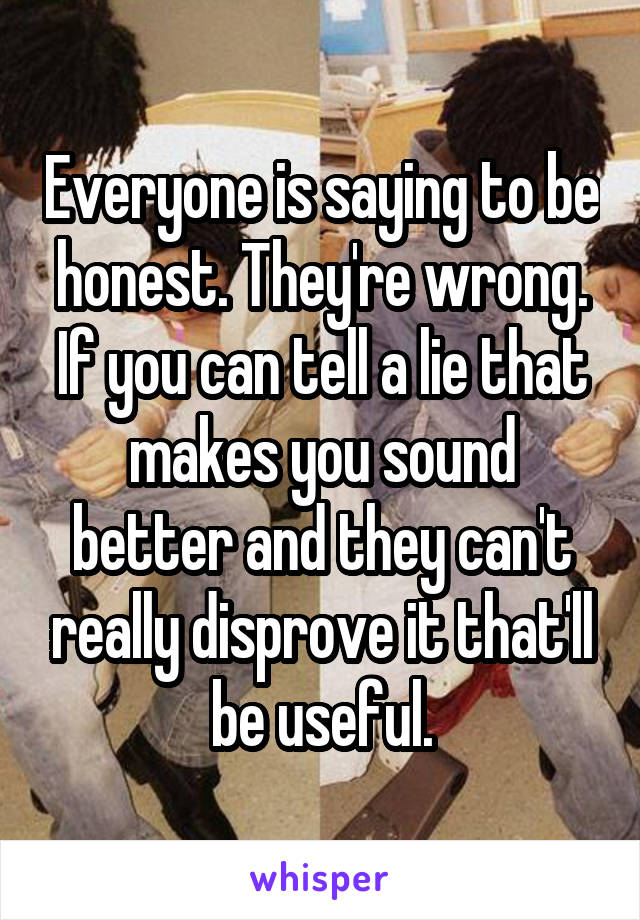 Everyone is saying to be honest. They're wrong. If you can tell a lie that makes you sound better and they can't really disprove it that'll be useful.