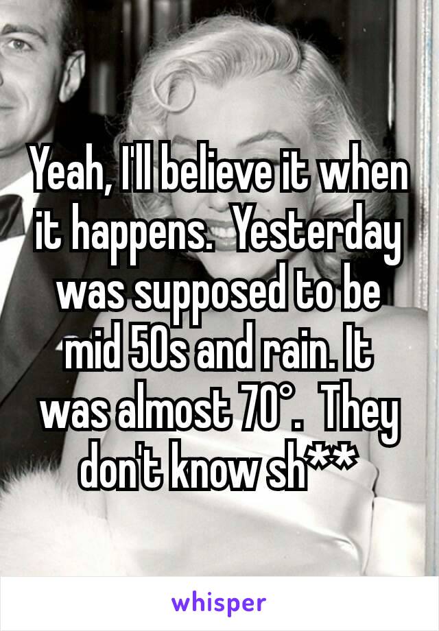 Yeah, I'll believe it when it happens.  Yesterday was supposed to be mid 50s and rain. It was almost 70°.  They don't know sh**