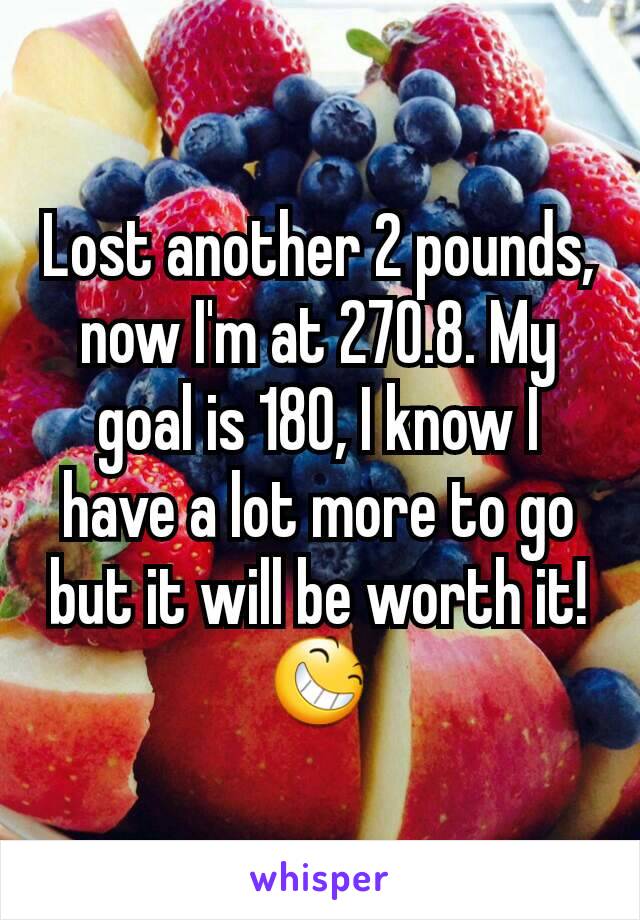 Lost another 2 pounds, now I'm at 270.8. My goal is 180, I know I have a lot more to go but it will be worth it!😆