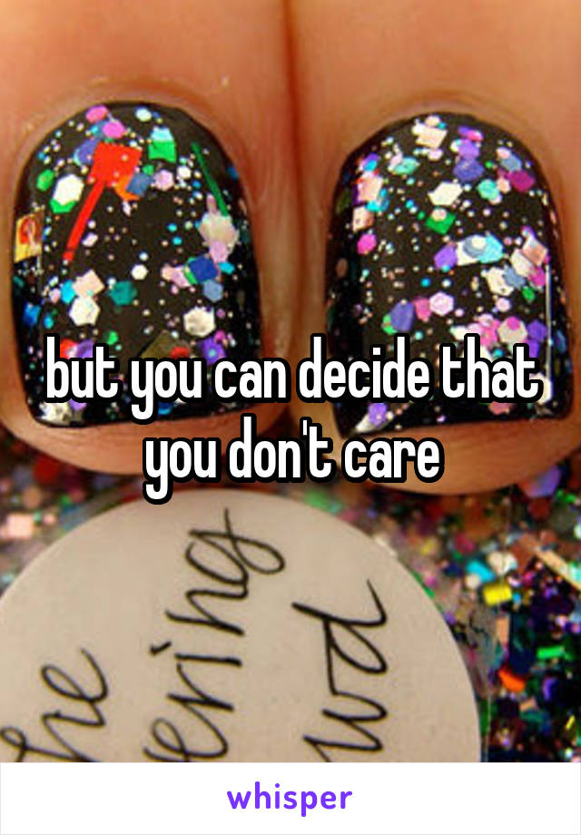 but you can decide that you don't care