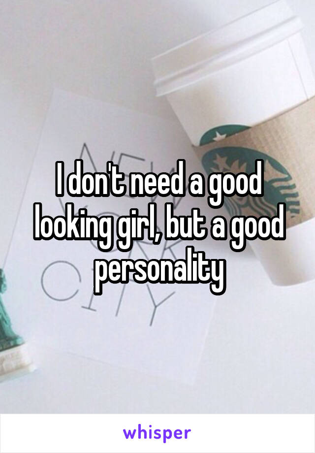 I don't need a good looking girl, but a good personality