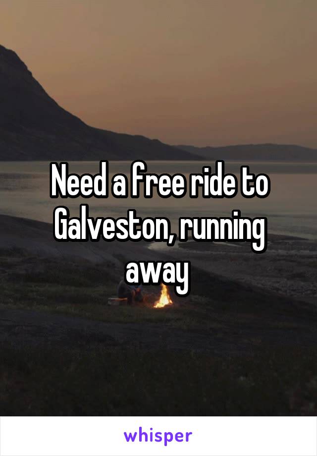 Need a free ride to Galveston, running away 
