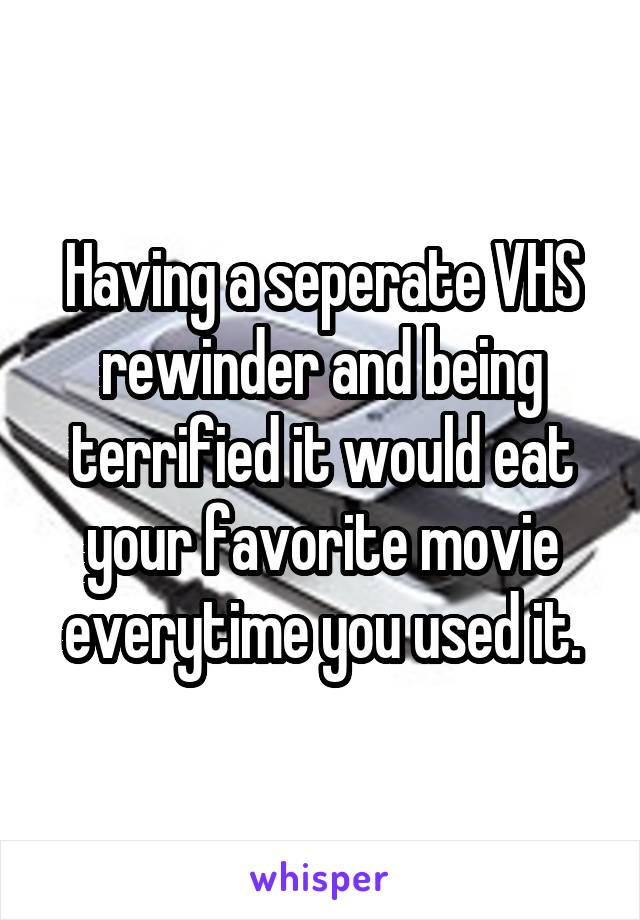 Having a seperate VHS rewinder and being terrified it would eat your favorite movie everytime you used it.