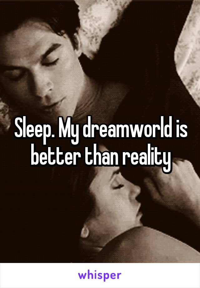 Sleep. My dreamworld is better than reality