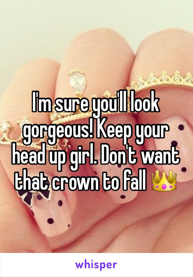 I'm sure you'll look gorgeous! Keep your head up girl. Don't want that crown to fall 👑