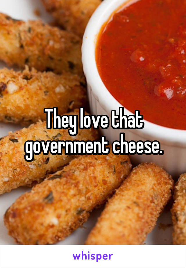 They love that government cheese.