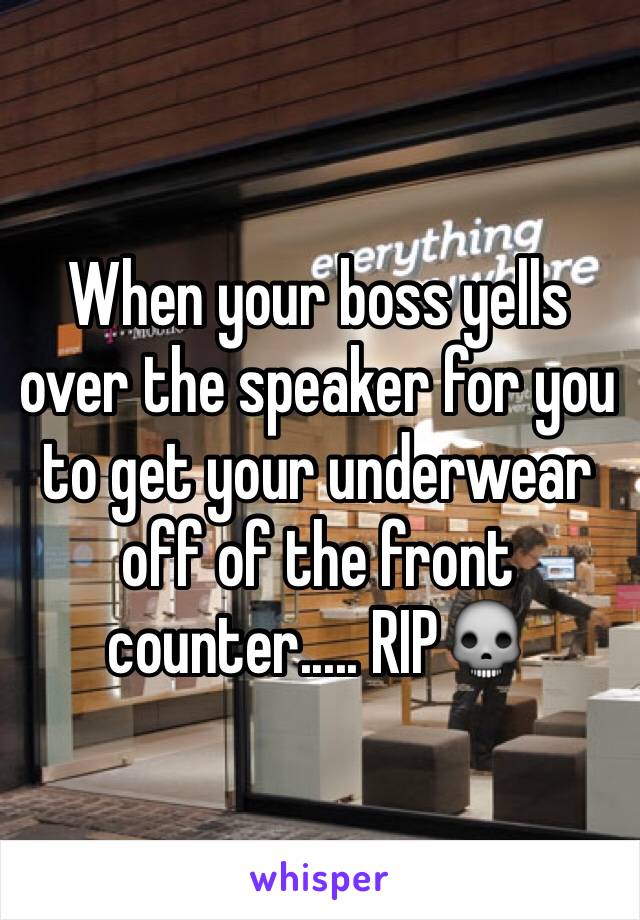 When your boss yells over the speaker for you to get your underwear off of the front counter..... RIP💀
