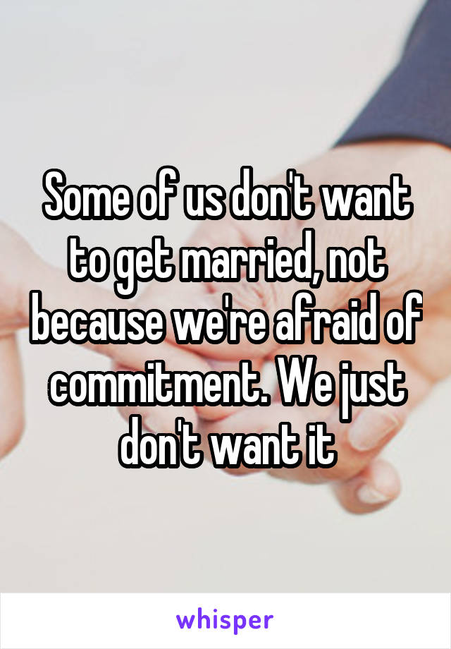 Some of us don't want to get married, not because we're afraid of commitment. We just don't want it