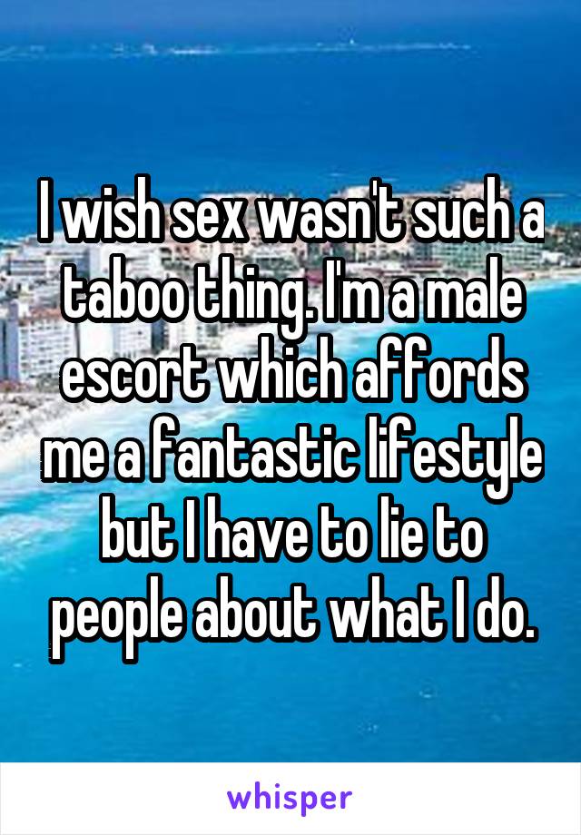 I wish sex wasn't such a taboo thing. I'm a male escort which affords me a fantastic lifestyle but I have to lie to people about what I do.