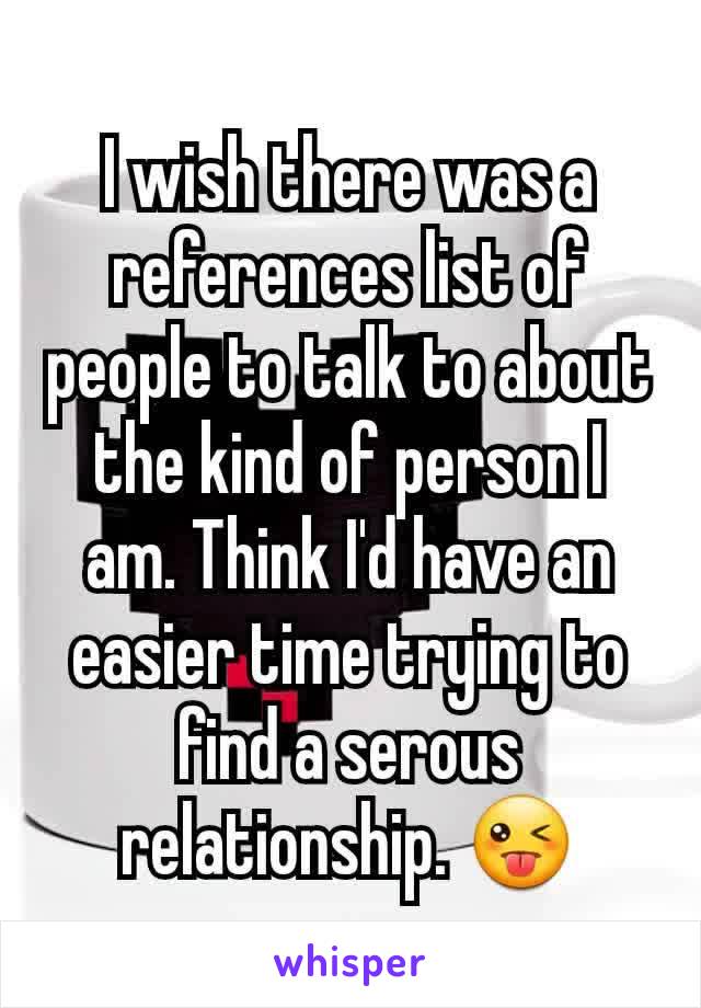 I wish there was a references list of people to talk to about the kind of person I am. Think I'd have an easier time trying to find a serous relationship. 😜