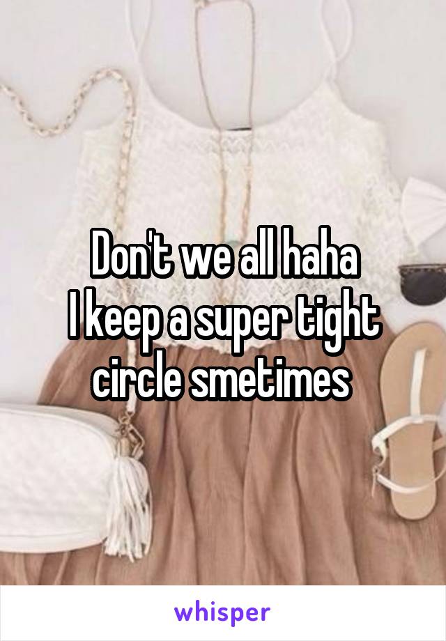 Don't we all haha
I keep a super tight circle smetimes 
