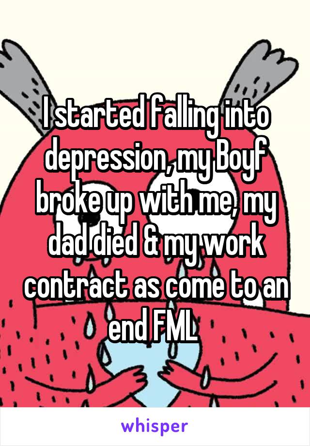 I started falling into depression, my Boyf broke up with me, my dad died & my work contract as come to an end FML 