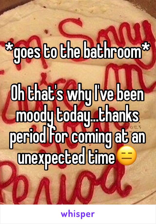 *goes to the bathroom*

Oh that's why I've been moody today...thanks period for coming at an unexpected time😑