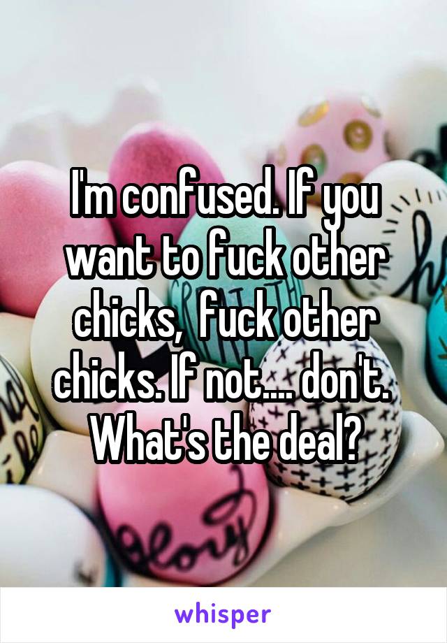 I'm confused. If you want to fuck other chicks,  fuck other chicks. If not.... don't.  What's the deal?