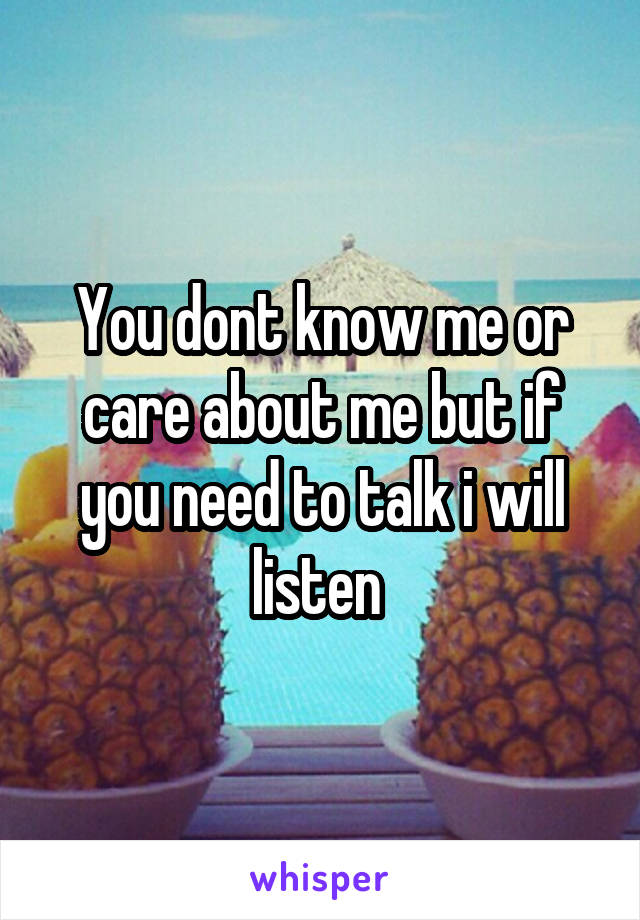 You dont know me or care about me but if you need to talk i will listen 
