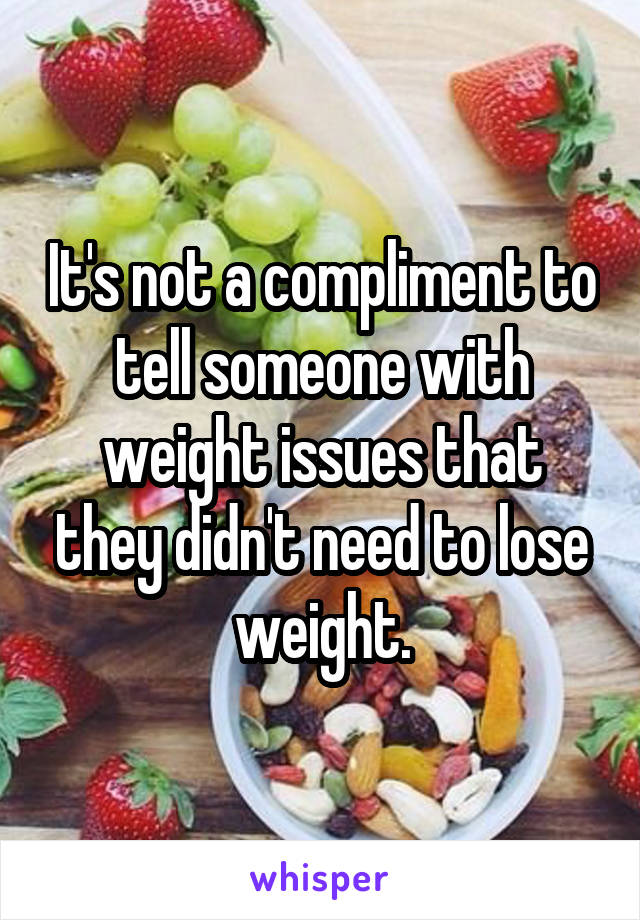 It's not a compliment to tell someone with weight issues that they didn't need to lose weight.