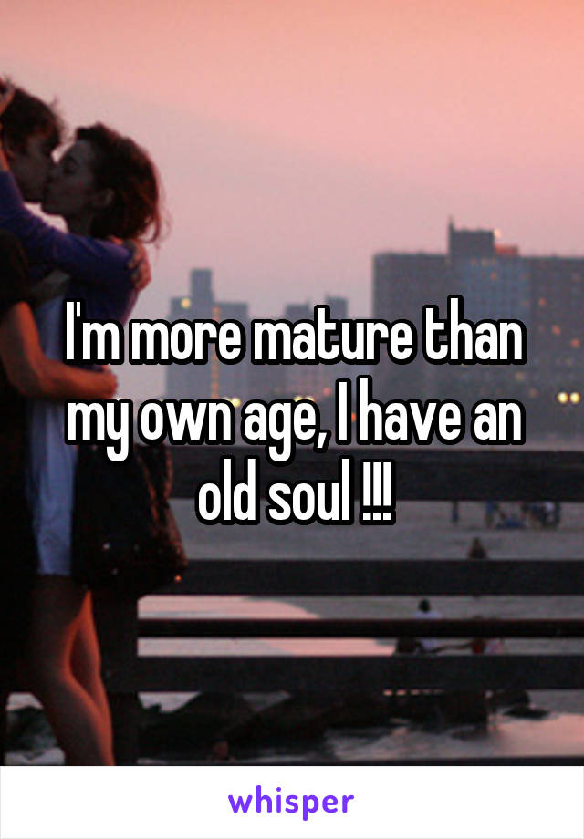 I'm more mature than my own age, I have an old soul !!!