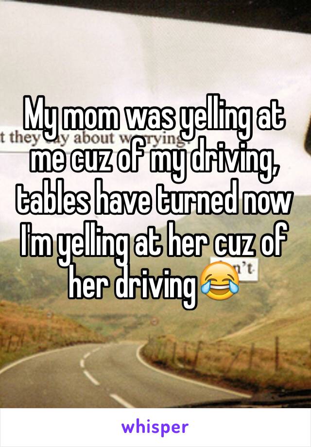 My mom was yelling at me cuz of my driving, tables have turned now I'm yelling at her cuz of her driving😂