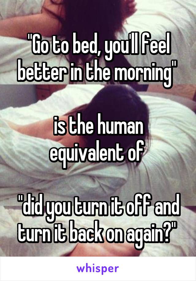 "Go to bed, you'll feel better in the morning" 

is the human equivalent of 

"did you turn it off and turn it back on again?" 