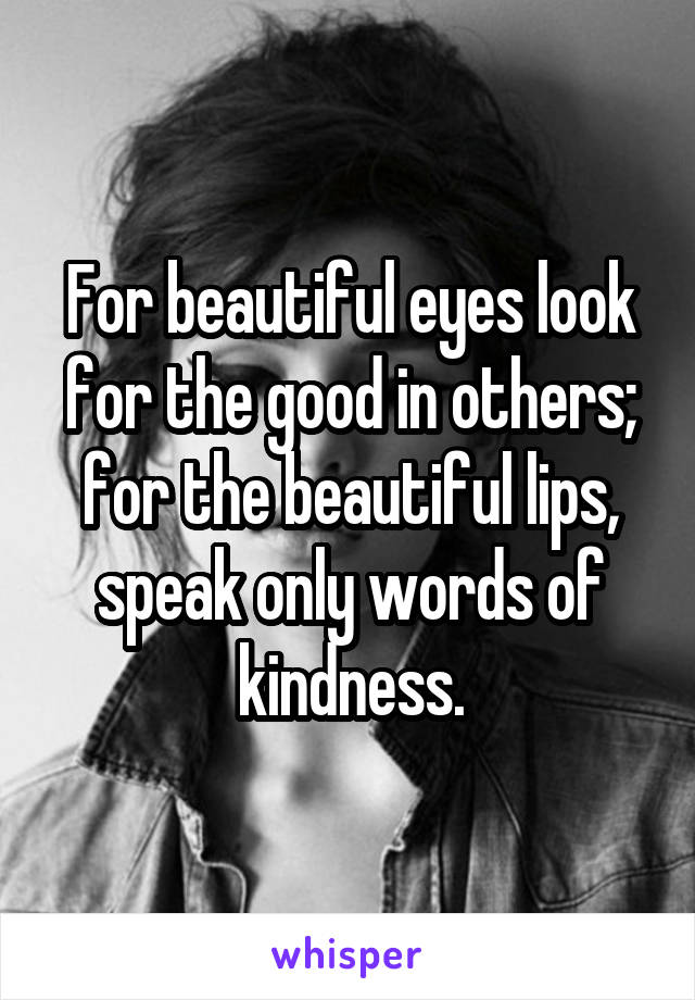 For beautiful eyes look for the good in others; for the beautiful lips, speak only words of kindness.