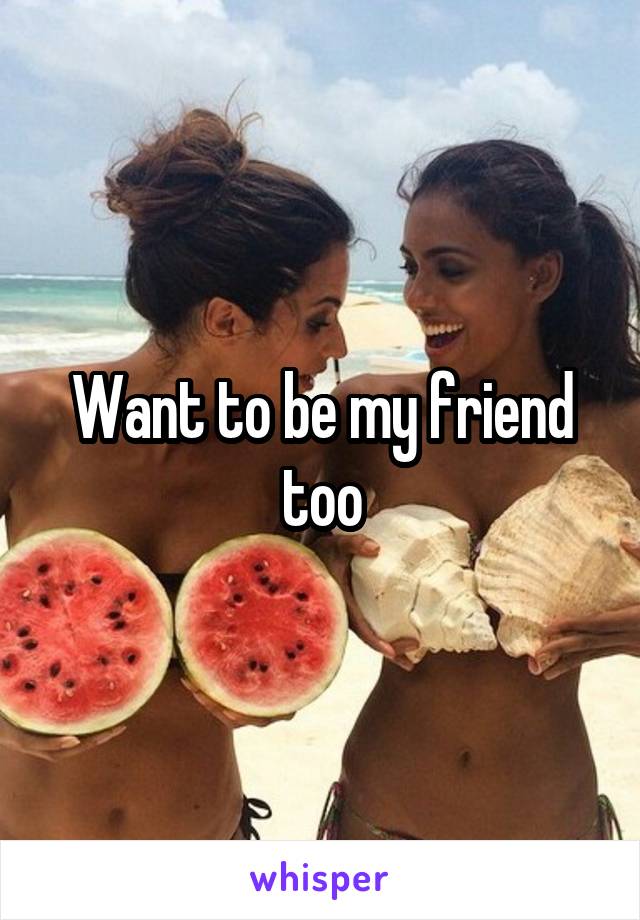 Want to be my friend too