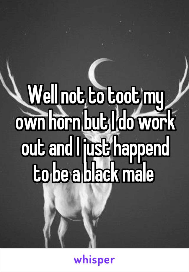 Well not to toot my own horn but I do work out and I just happend to be a black male 