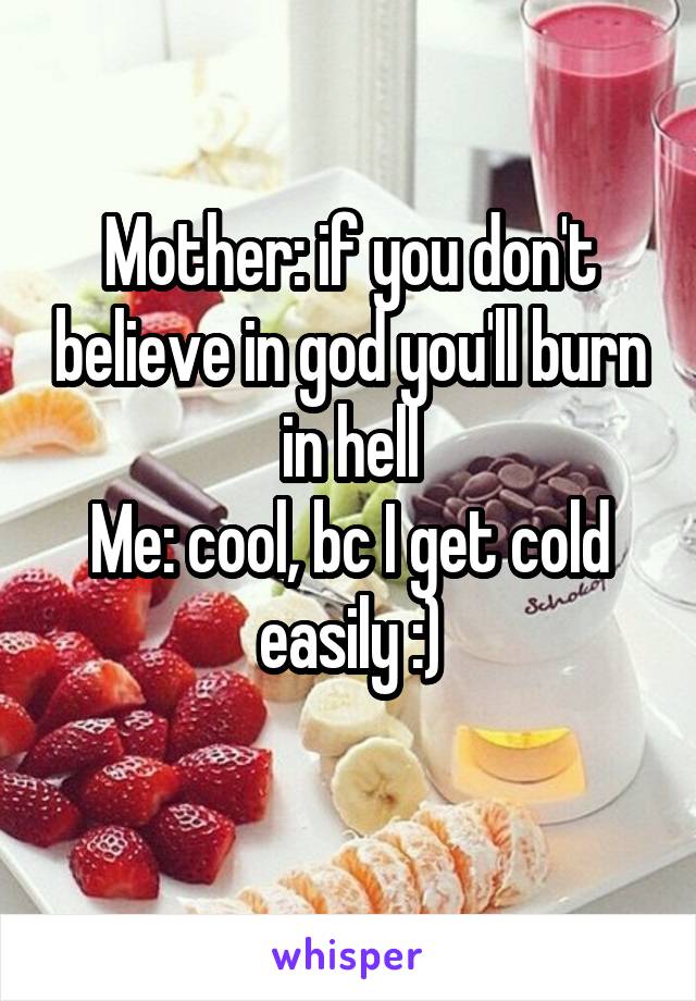 Mother: if you don't believe in god you'll burn in hell
Me: cool, bc I get cold easily :)
