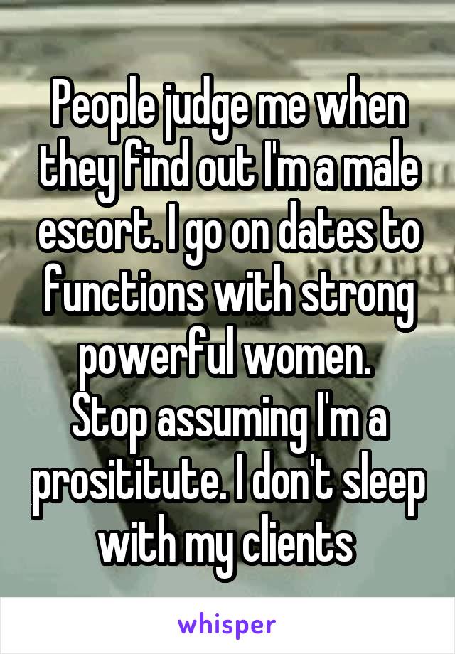 People judge me when they find out I'm a male escort. I go on dates to functions with strong powerful women. 
Stop assuming I'm a prosititute. I don't sleep with my clients 