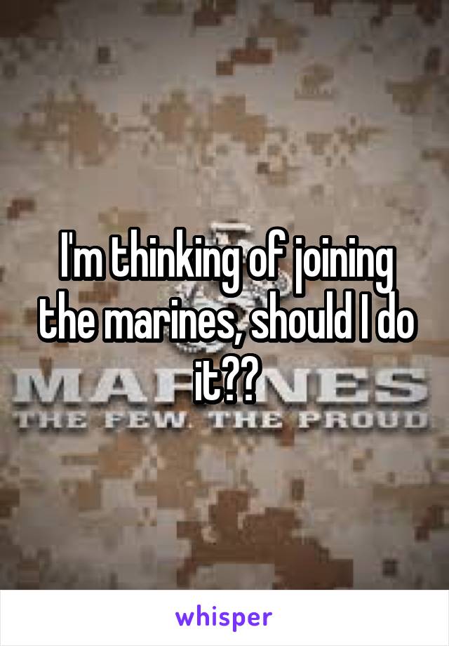 I'm thinking of joining the marines, should I do it??