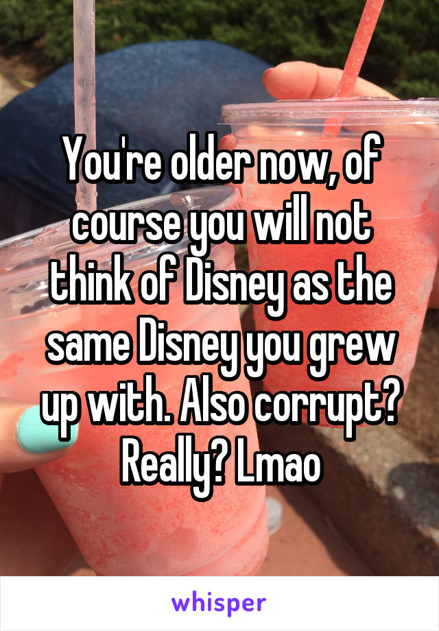 You're older now, of course you will not think of Disney as the same Disney you grew up with. Also corrupt? Really? Lmao