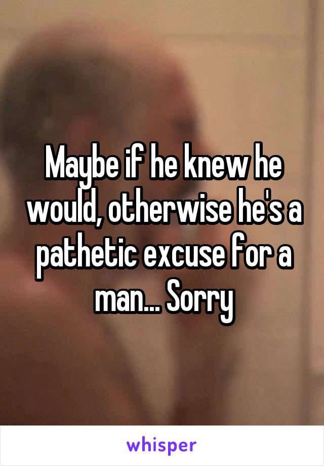 Maybe if he knew he would, otherwise he's a pathetic excuse for a man... Sorry