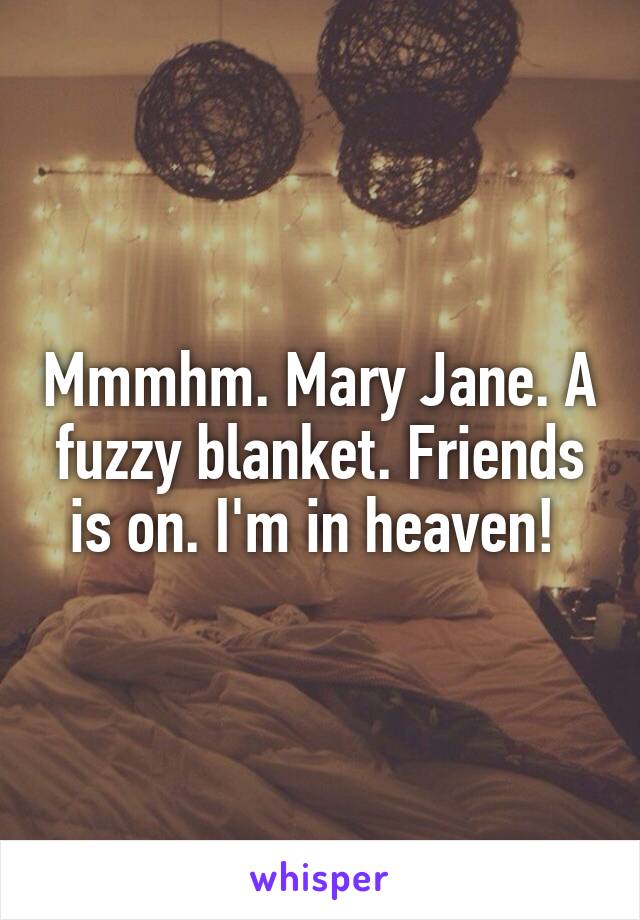 Mmmhm. Mary Jane. A fuzzy blanket. Friends is on. I'm in heaven! 