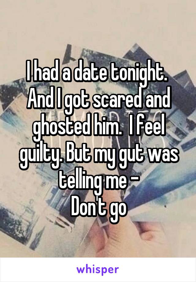 I had a date tonight.  And I got scared and ghosted him.  I feel guilty. But my gut was telling me -
Don't go