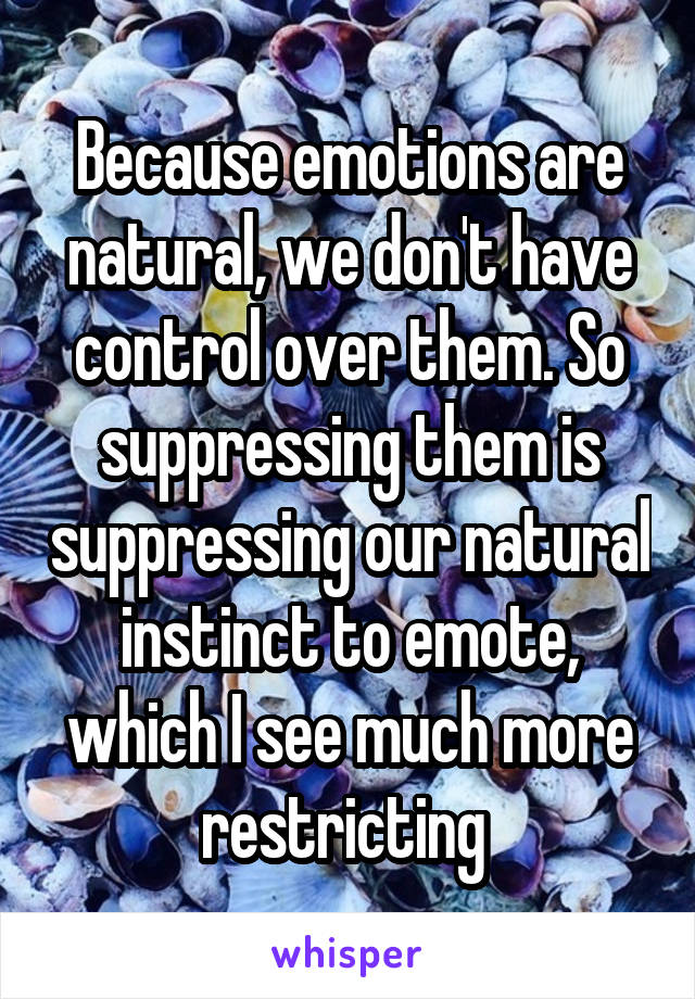 Because emotions are natural, we don't have control over them. So suppressing them is suppressing our natural instinct to emote, which I see much more restricting 