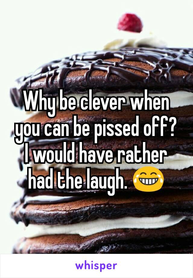Why be clever when you can be pissed off? I would have rather had the laugh. 😂